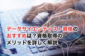 データサイエンティスト資格のおすすめは？レベル別や取得のメリットを詳しく解説