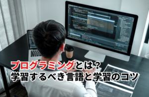 プログラミングとは？学習するべき言語と効率的な学習のコツを紹介
